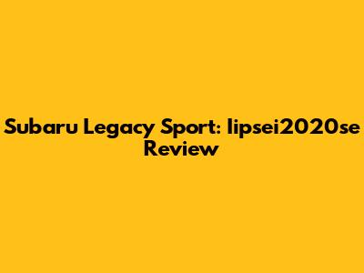 Subaru Legacy Sport: Iipsei2020se Review