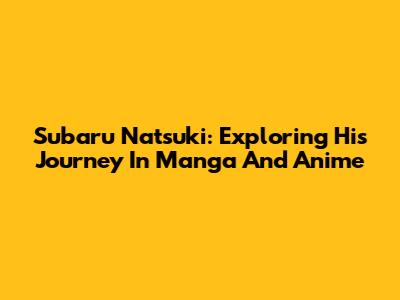 Subaru Natsuki: Exploring His Journey In Manga And Anime