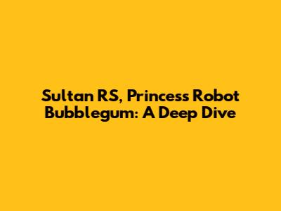 Sultan RS, Princess Robot Bubblegum: A Deep Dive