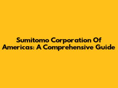 Sumitomo Corporation Of Americas: A Comprehensive Guide