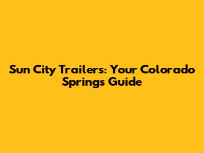 Sun City Trailers: Your Colorado Springs Guide