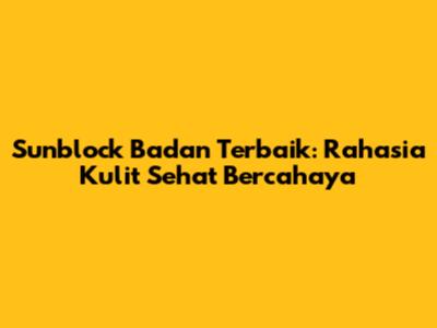 Sunblock Badan Terbaik: Rahasia Kulit Sehat Bercahaya