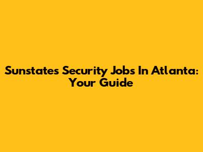 Sunstates Security Jobs In Atlanta: Your Guide