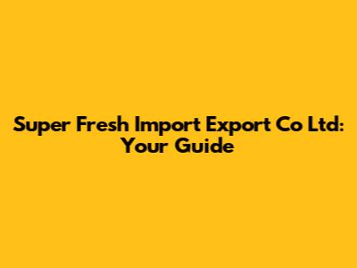 Super Fresh Import Export Co Ltd: Your Guide