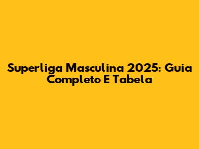 Superliga Masculina 2025: Guia Completo E Tabela