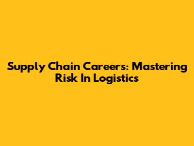 Supply Chain Careers: Mastering Risk In Logistics