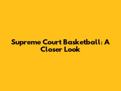 Supreme Court Basketball: A Closer Look