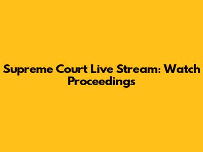 Supreme Court Live Stream: Watch Proceedings