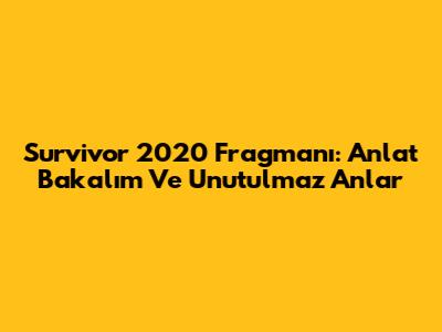Survivor 2020 Fragmanı: Anlat Bakalım Ve Unutulmaz Anlar