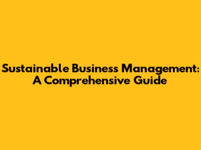 Sustainable Business Management: A Comprehensive Guide