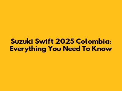 Suzuki Swift 2025 Colombia: Everything You Need To Know
