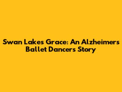 Swan Lake's Grace: An Alzheimer's Ballet Dancer's Story