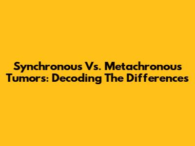 Synchronous Vs. Metachronous Tumors: Decoding The Differences