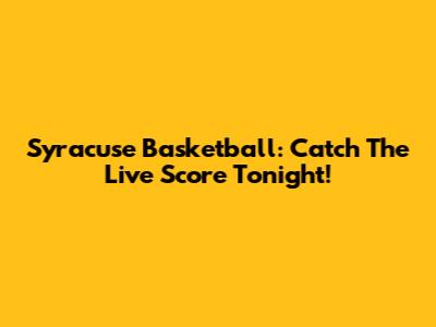 Syracuse Basketball: Catch The Live Score Tonight!