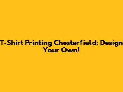 T-Shirt Printing Chesterfield: Design Your Own!