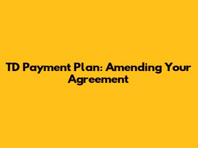 TD Payment Plan: Amending Your Agreement