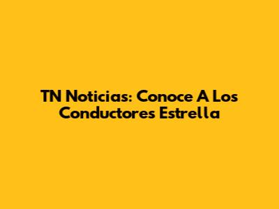 TN Noticias: Conoce A Los Conductores Estrella