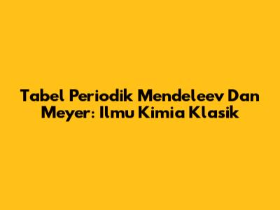 Tabel Periodik Mendeleev Dan Meyer: Ilmu Kimia Klasik