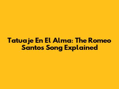Tatuaje En El Alma: The Romeo Santos Song Explained