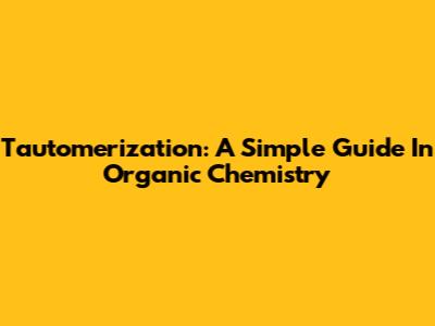 Tautomerization: A Simple Guide In Organic Chemistry