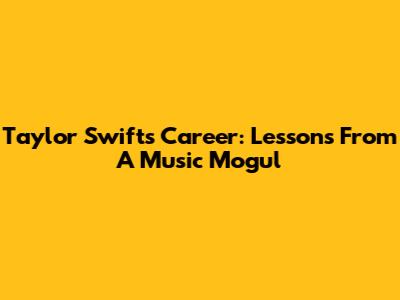 Taylor Swift's Career: Lessons From A Music Mogul