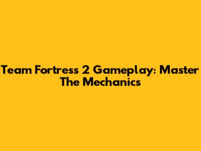 Team Fortress 2 Gameplay: Master The Mechanics