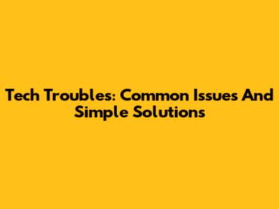 Tech Troubles: Common Issues And Simple Solutions