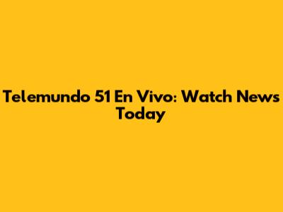 Telemundo 51 En Vivo: Watch News Today