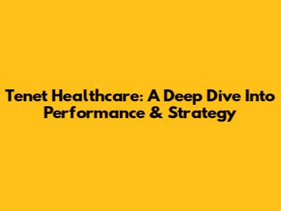Tenet Healthcare: A Deep Dive Into Performance & Strategy