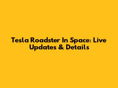 Tesla Roadster In Space: Live Updates & Details