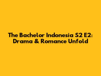 The Bachelor Indonesia S2 E2: Drama & Romance Unfold