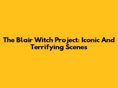 The Blair Witch Project: Iconic And Terrifying Scenes