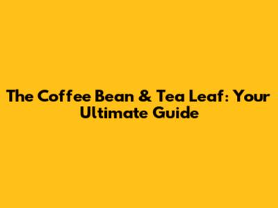 The Coffee Bean & Tea Leaf: Your Ultimate Guide
