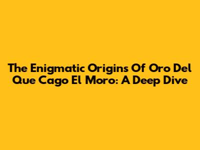 The Enigmatic Origins Of 'Oro Del Que Cago El Moro': A Deep Dive