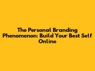 The Personal Branding Phenomenon: Build Your Best Self Online
