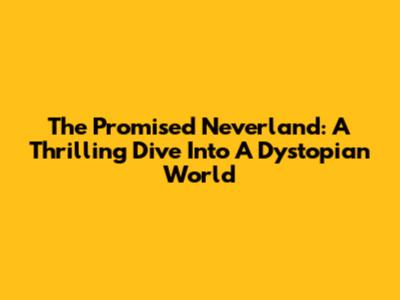 The Promised Neverland: A Thrilling Dive Into A Dystopian World