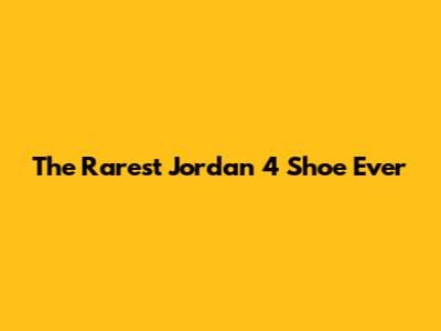 The Rarest Jordan 4 Shoe Ever