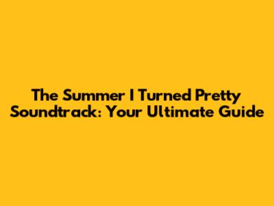 The Summer I Turned Pretty Soundtrack: Your Ultimate Guide