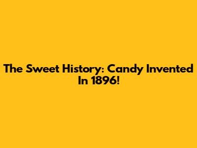 The Sweet History: Candy Invented In 1896!