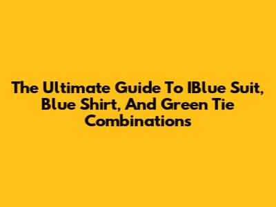 The Ultimate Guide To IBlue Suit, Blue Shirt, And Green Tie Combinations