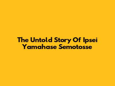 The Untold Story Of Ipsei Yamahase Semotosse