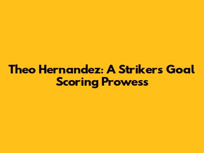Theo Hernandez: A Striker's Goal Scoring Prowess