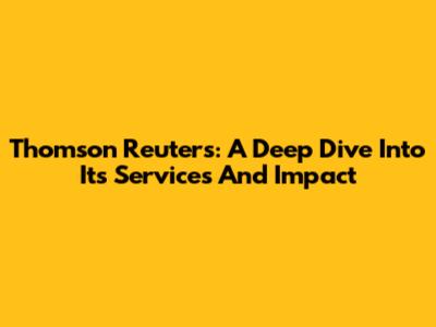 Thomson Reuters: A Deep Dive Into Its Services And Impact
