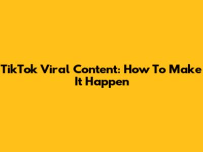 TikTok Viral Content: How To Make It Happen