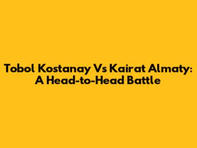 Tobol Kostanay Vs Kairat Almaty: A Head-to-Head Battle