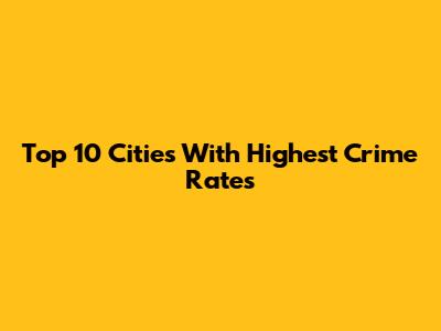 Top 10 Cities With Highest Crime Rates