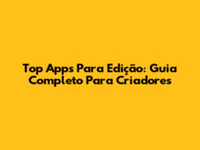 Top Apps Para Edição: Guia Completo Para Criadores
