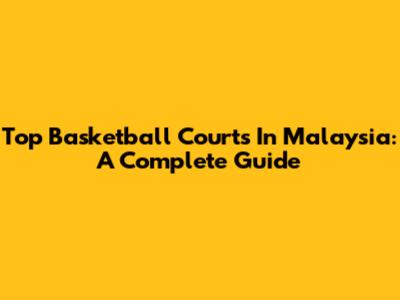 Top Basketball Courts In Malaysia: A Complete Guide