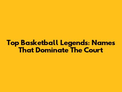Top Basketball Legends: Names That Dominate The Court