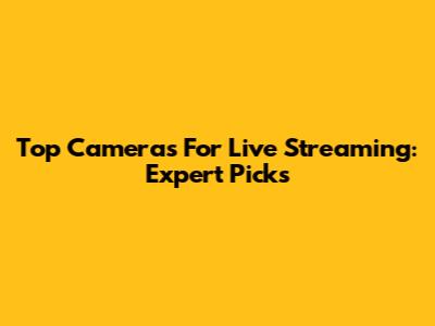 Top Cameras For Live Streaming: Expert Picks